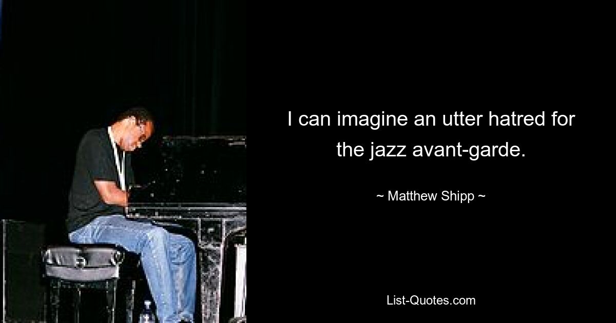 I can imagine an utter hatred for the jazz avant-garde. — © Matthew Shipp