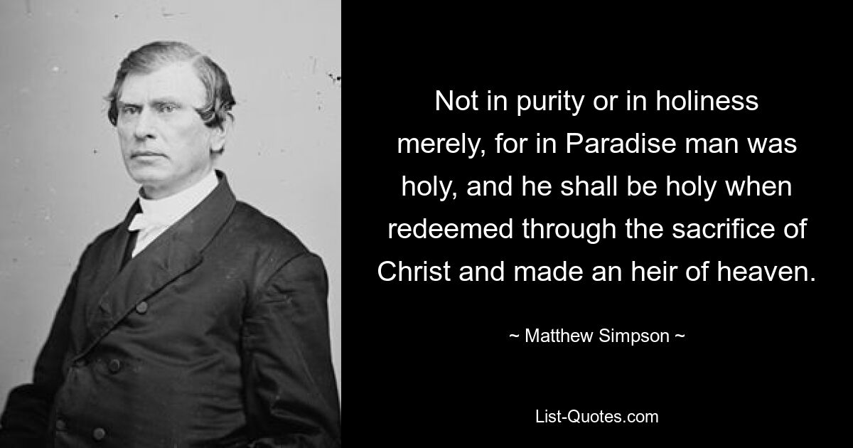 Not in purity or in holiness merely, for in Paradise man was holy, and he shall be holy when redeemed through the sacrifice of Christ and made an heir of heaven. — © Matthew Simpson