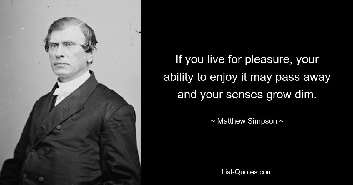 If you live for pleasure, your ability to enjoy it may pass away and your senses grow dim. — © Matthew Simpson