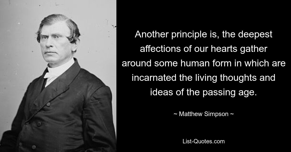 Another principle is, the deepest affections of our hearts gather around some human form in which are incarnated the living thoughts and ideas of the passing age. — © Matthew Simpson