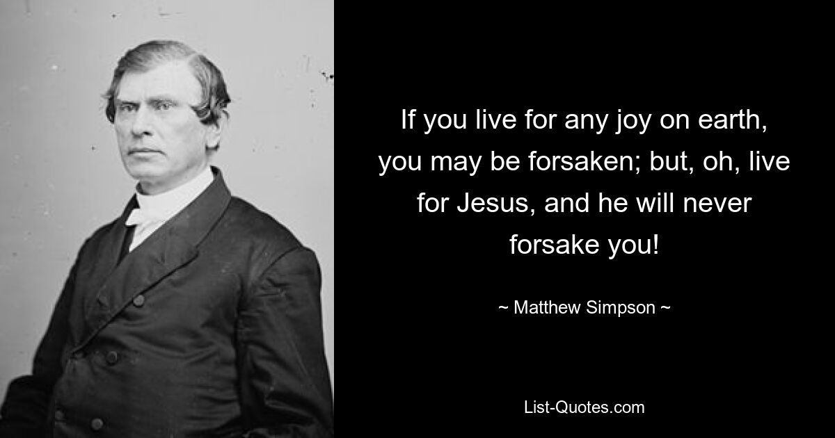 If you live for any joy on earth, you may be forsaken; but, oh, live for Jesus, and he will never forsake you! — © Matthew Simpson