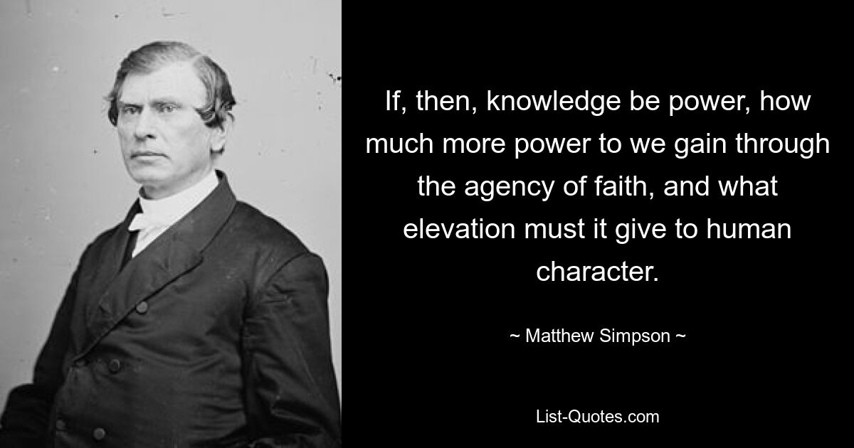 If, then, knowledge be power, how much more power to we gain through the agency of faith, and what elevation must it give to human character. — © Matthew Simpson