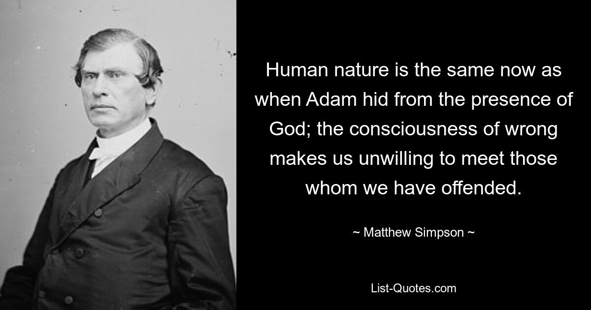 Human nature is the same now as when Adam hid from the presence of God; the consciousness of wrong makes us unwilling to meet those whom we have offended. — © Matthew Simpson