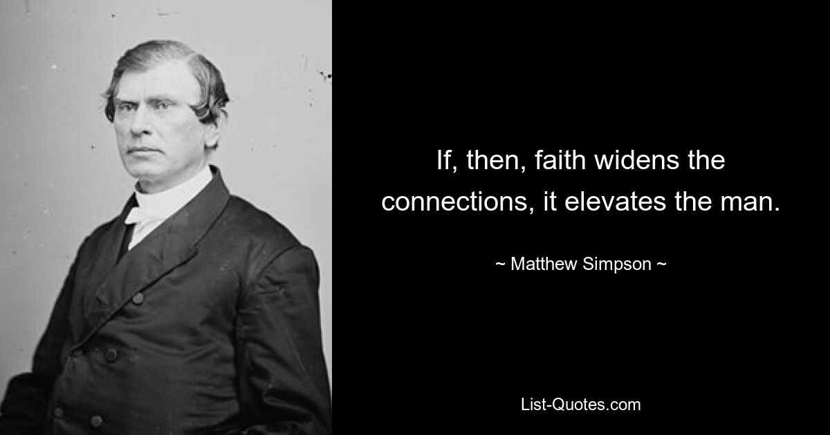 If, then, faith widens the connections, it elevates the man. — © Matthew Simpson