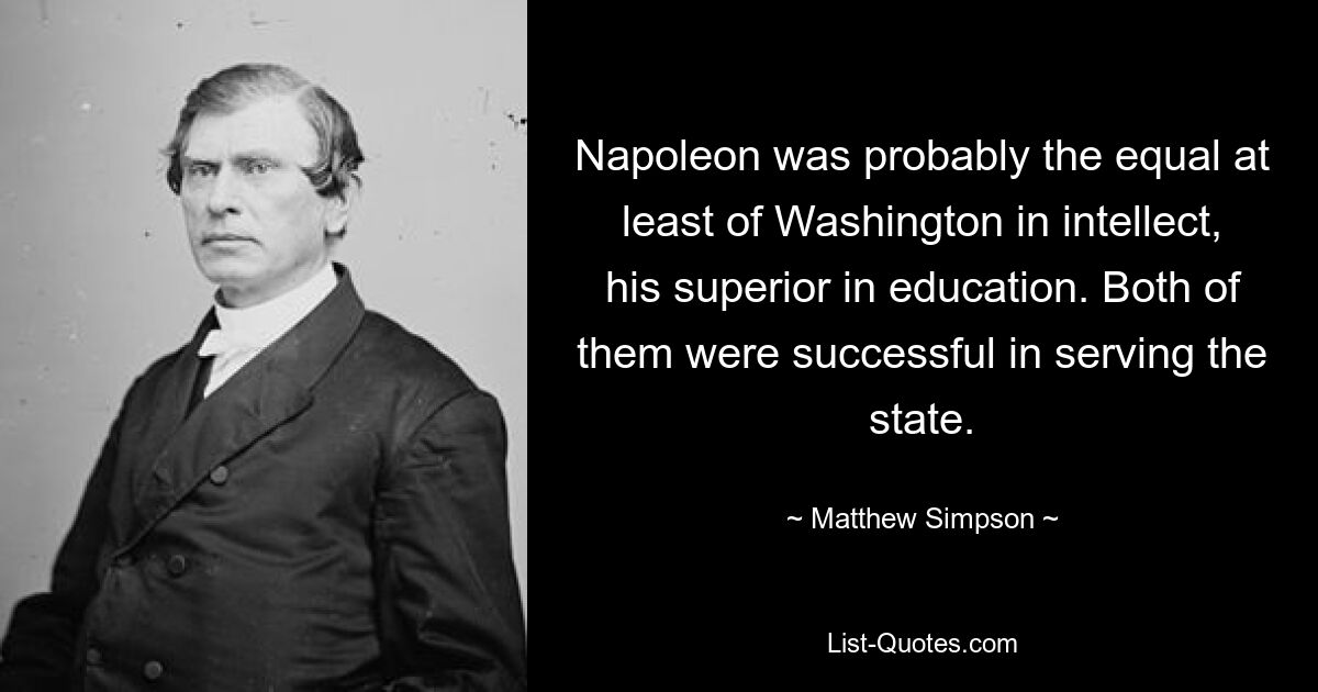 Napoleon was probably the equal at least of Washington in intellect, his superior in education. Both of them were successful in serving the state. — © Matthew Simpson