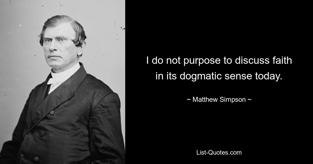 I do not purpose to discuss faith in its dogmatic sense today. — © Matthew Simpson