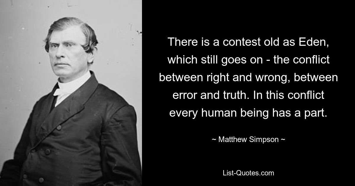 There is a contest old as Eden, which still goes on - the conflict between right and wrong, between error and truth. In this conflict every human being has a part. — © Matthew Simpson