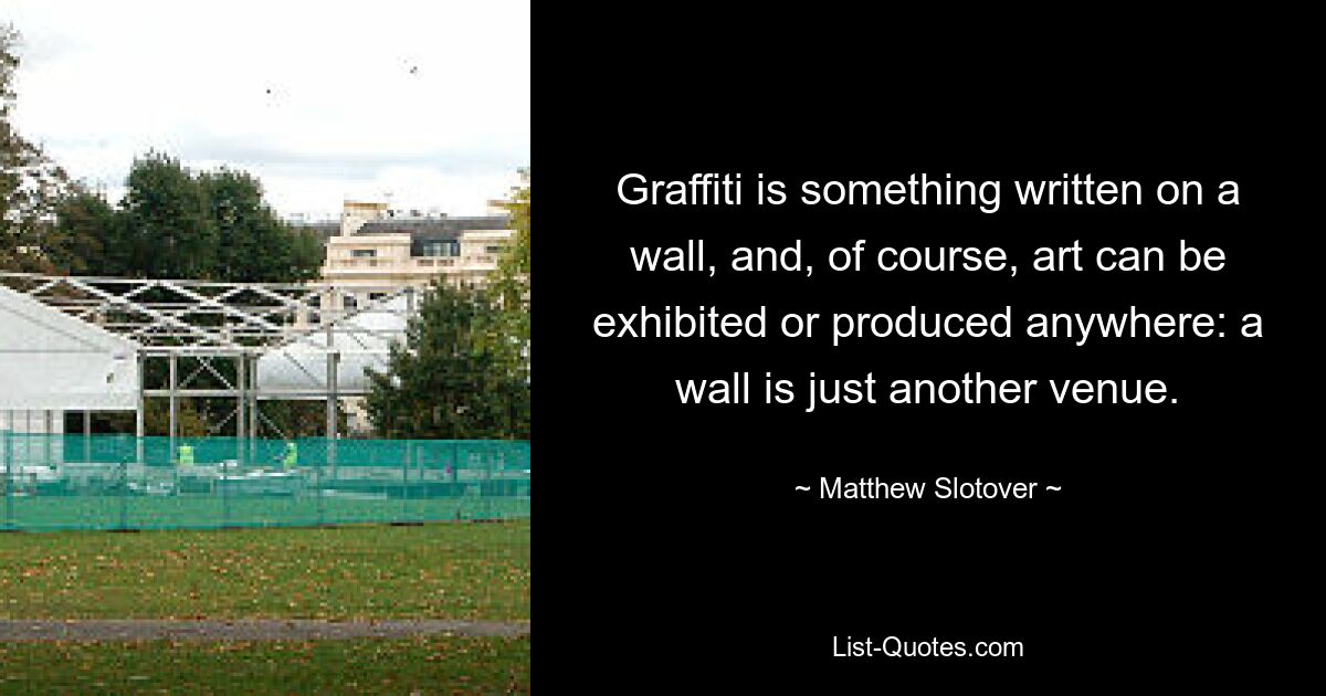 Graffiti is something written on a wall, and, of course, art can be exhibited or produced anywhere: a wall is just another venue. — © Matthew Slotover