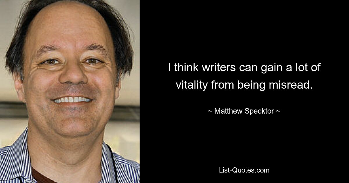 I think writers can gain a lot of vitality from being misread. — © Matthew Specktor