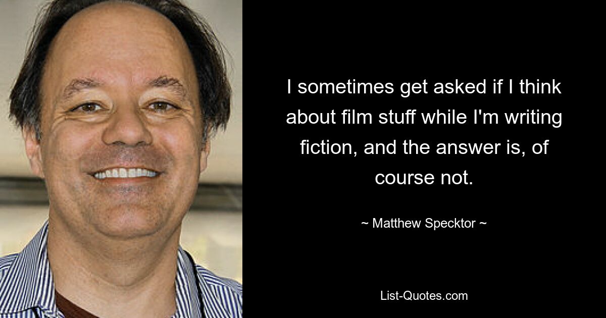 I sometimes get asked if I think about film stuff while I'm writing fiction, and the answer is, of course not. — © Matthew Specktor