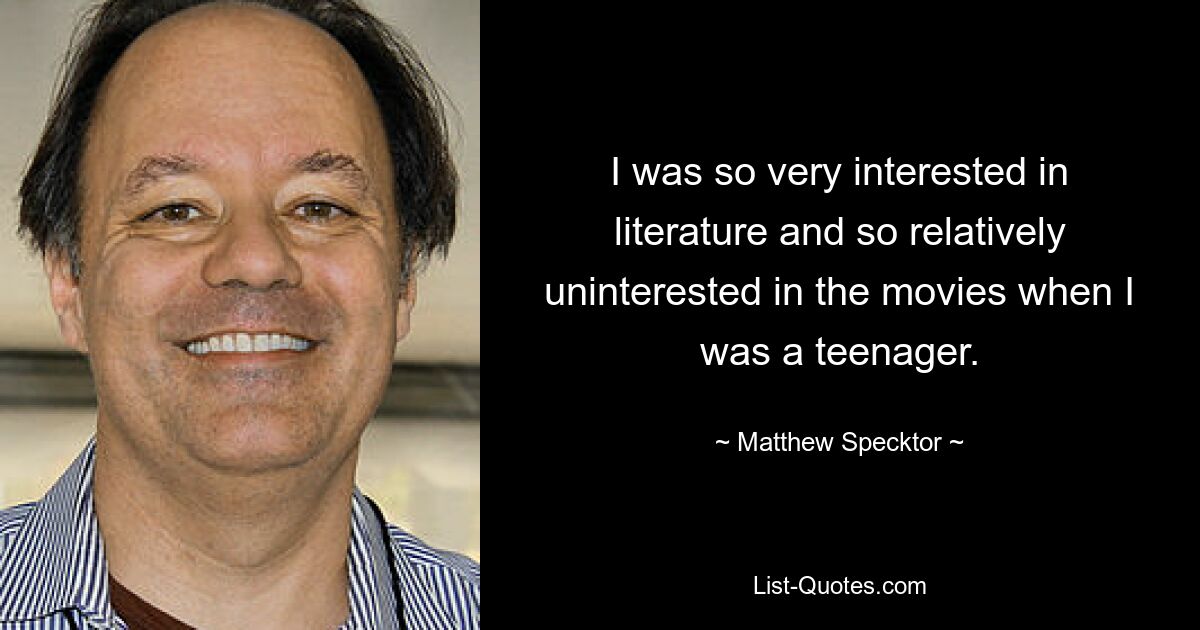 I was so very interested in literature and so relatively uninterested in the movies when I was a teenager. — © Matthew Specktor