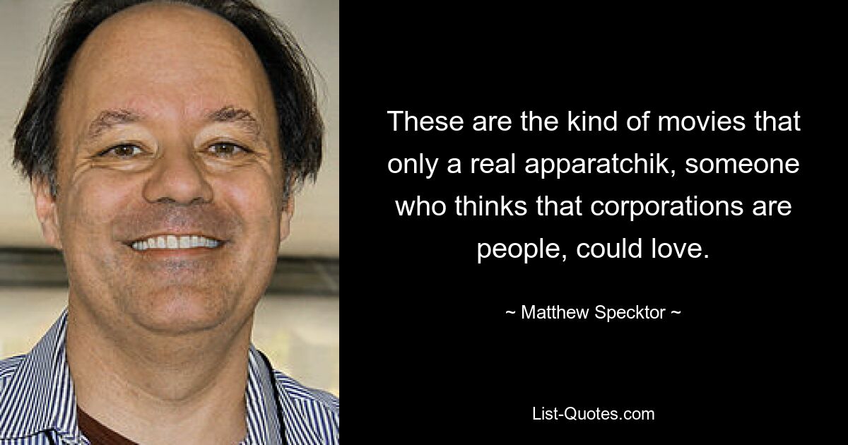 These are the kind of movies that only a real apparatchik, someone who thinks that corporations are people, could love. — © Matthew Specktor