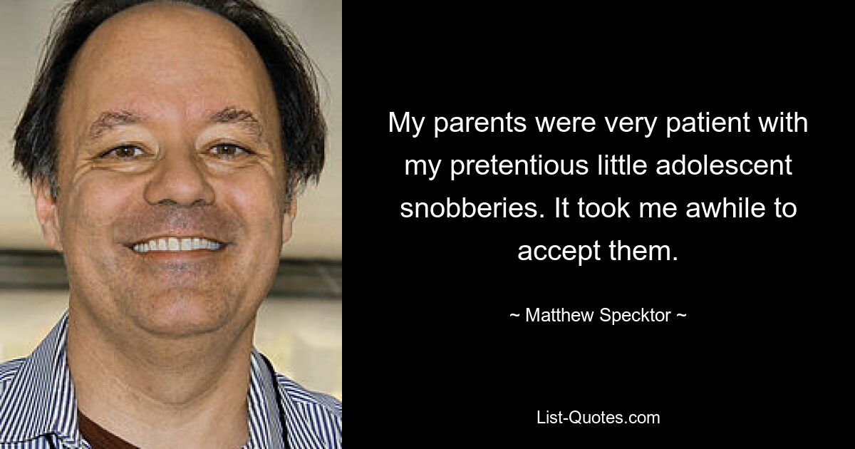 My parents were very patient with my pretentious little adolescent snobberies. It took me awhile to accept them. — © Matthew Specktor