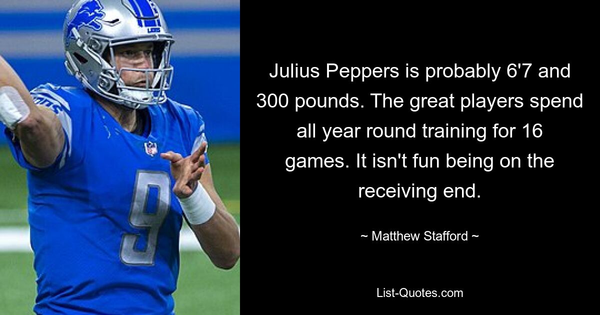 Julius Peppers is probably 6'7 and 300 pounds. The great players spend all year round training for 16 games. It isn't fun being on the receiving end. — © Matthew Stafford