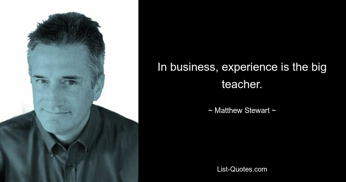 In business, experience is the big teacher. — © Matthew Stewart