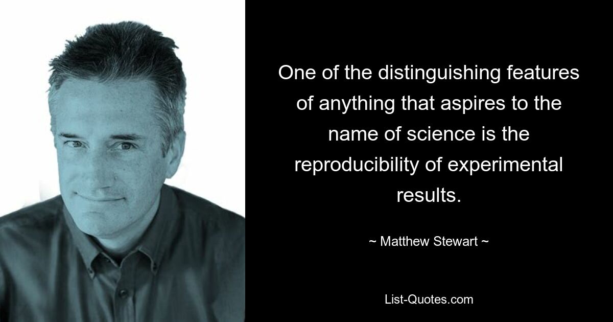 One of the distinguishing features of anything that aspires to the name of science is the reproducibility of experimental results. — © Matthew Stewart