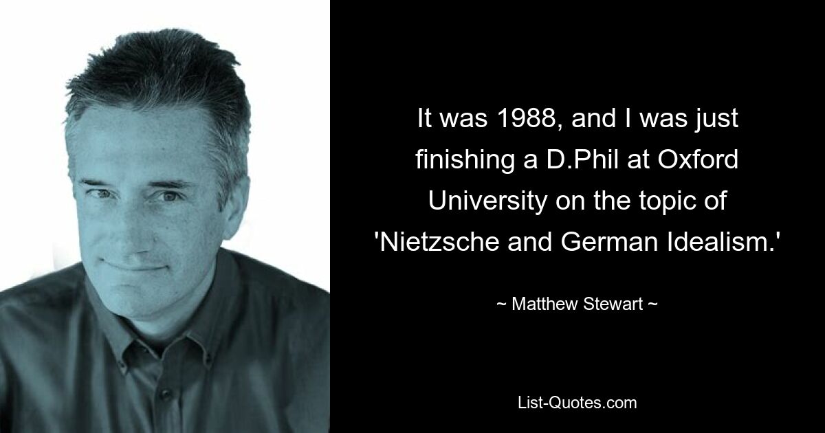 It was 1988, and I was just finishing a D.Phil at Oxford University on the topic of 'Nietzsche and German Idealism.' — © Matthew Stewart