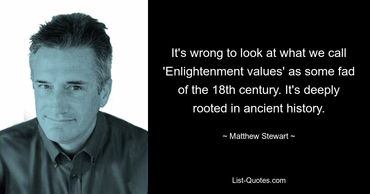 It's wrong to look at what we call 'Enlightenment values' as some fad of the 18th century. It's deeply rooted in ancient history. — © Matthew Stewart