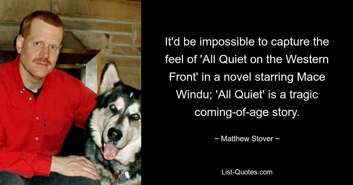 It'd be impossible to capture the feel of 'All Quiet on the Western Front' in a novel starring Mace Windu; 'All Quiet' is a tragic coming-of-age story. — © Matthew Stover