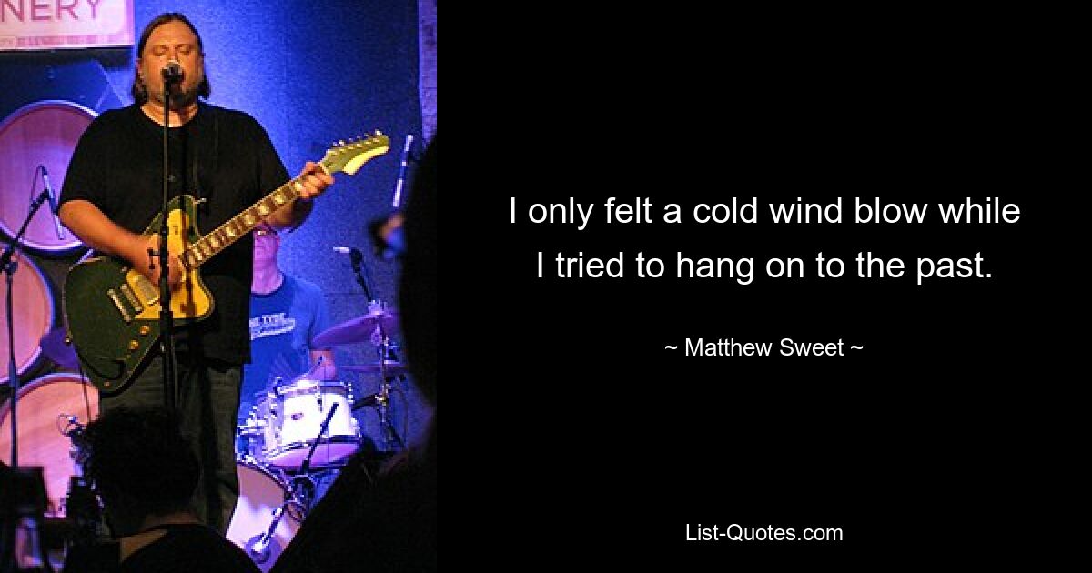 I only felt a cold wind blow while I tried to hang on to the past. — © Matthew Sweet