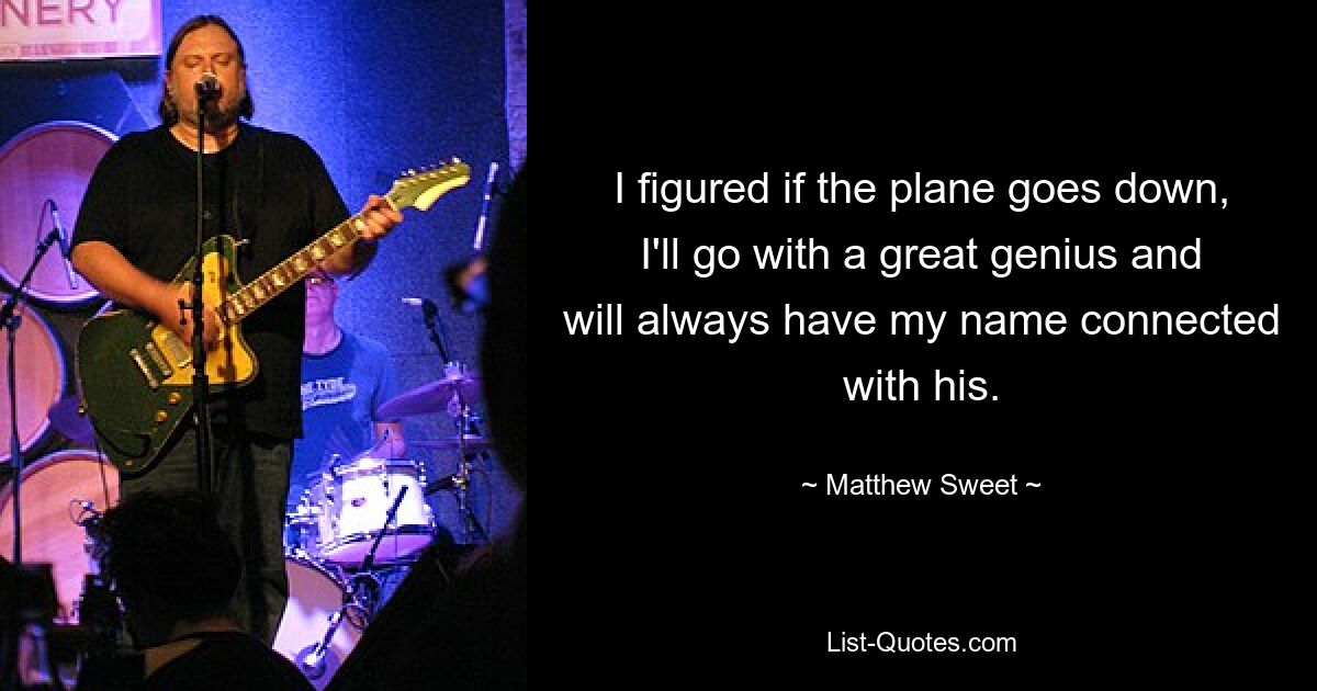 I figured if the plane goes down, I'll go with a great genius and will always have my name connected with his. — © Matthew Sweet