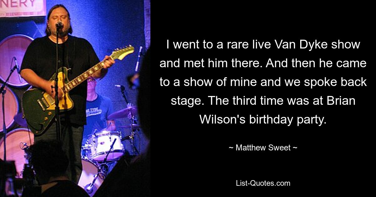 I went to a rare live Van Dyke show and met him there. And then he came to a show of mine and we spoke back stage. The third time was at Brian Wilson's birthday party. — © Matthew Sweet