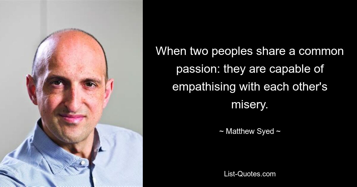 When two peoples share a common passion: they are capable of empathising with each other's misery. — © Matthew Syed