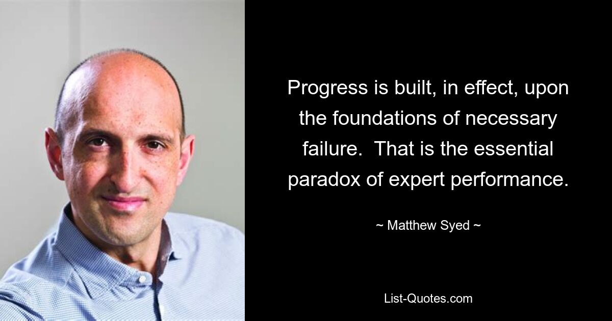 Progress is built, in effect, upon the foundations of necessary failure.  That is the essential paradox of expert performance. — © Matthew Syed