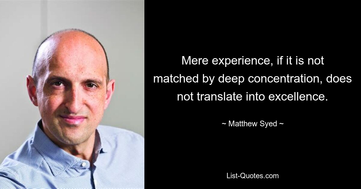 Mere experience, if it is not matched by deep concentration, does not translate into excellence. — © Matthew Syed