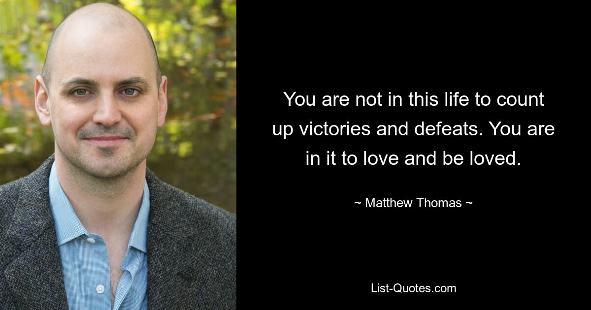 You are not in this life to count up victories and defeats. You are in it to love and be loved. — © Matthew Thomas