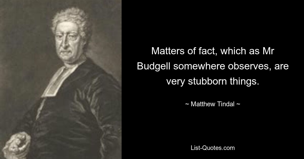 Matters of fact, which as Mr Budgell somewhere observes, are very stubborn things. — © Matthew Tindal