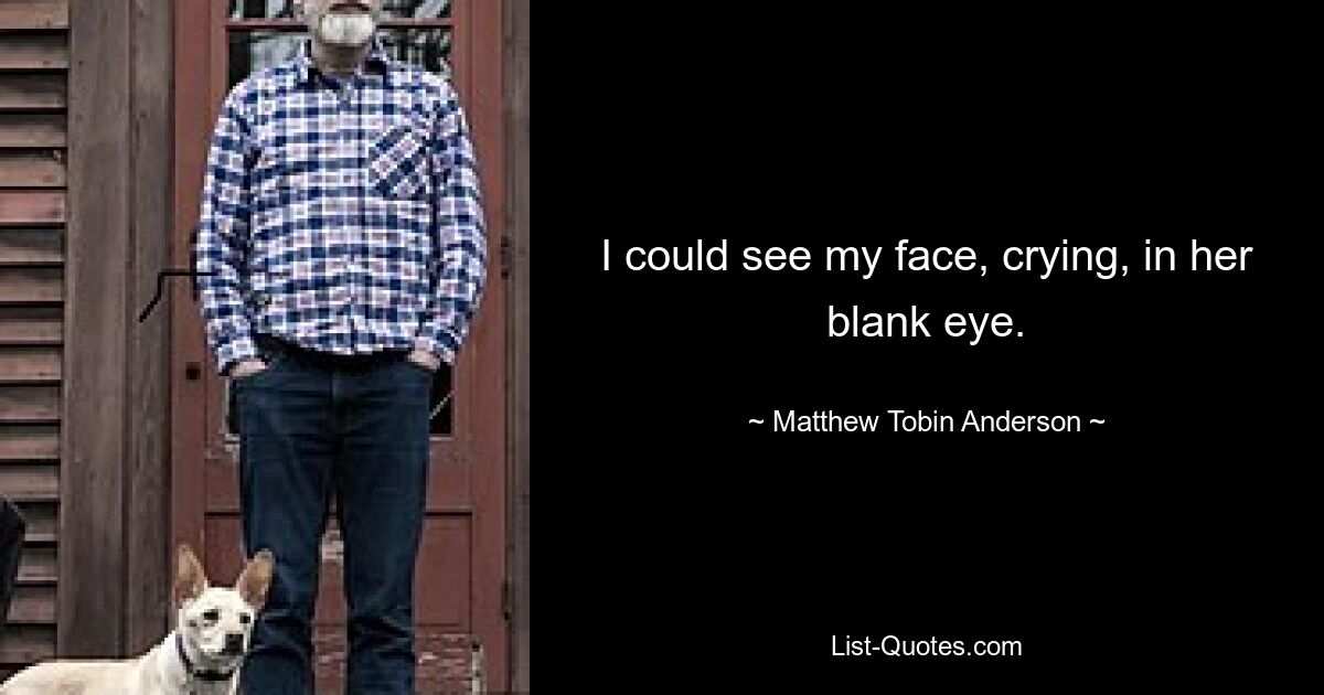 I could see my face, crying, in her blank eye. — © Matthew Tobin Anderson