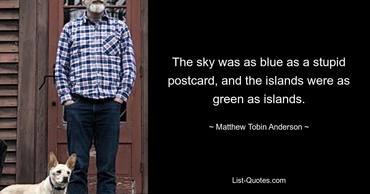 The sky was as blue as a stupid postcard, and the islands were as green as islands. — © Matthew Tobin Anderson