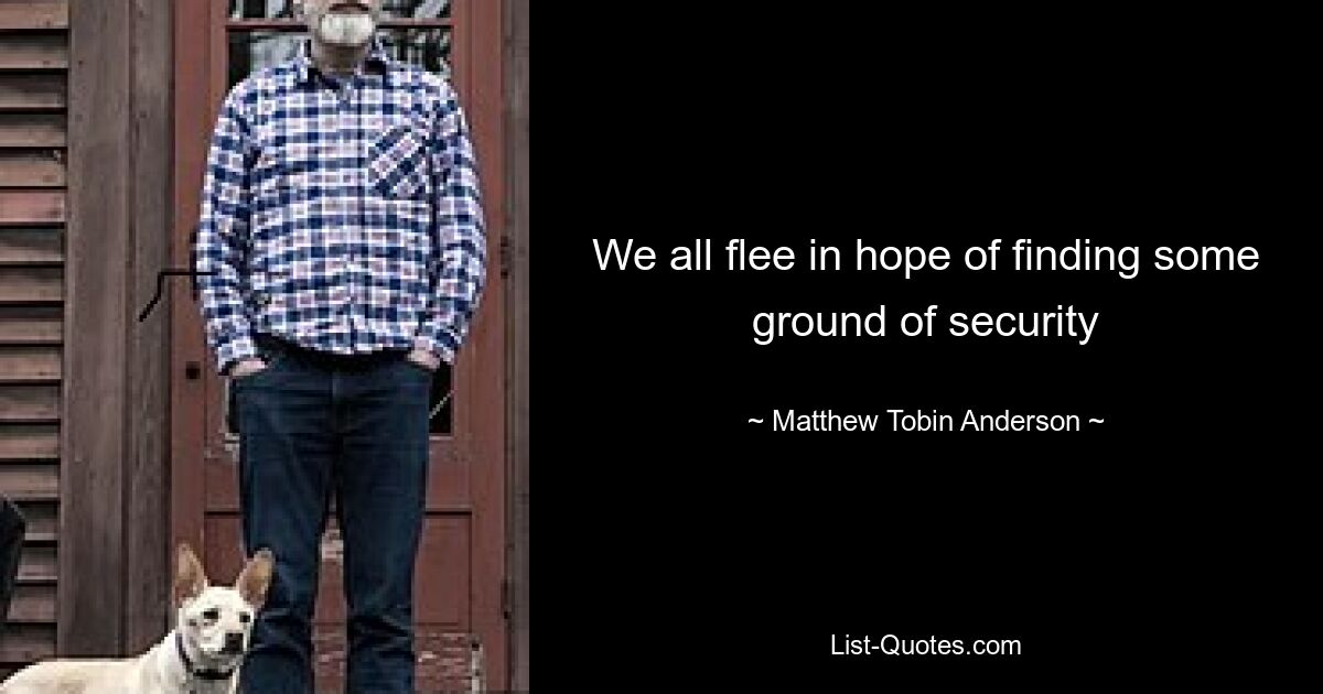 We all flee in hope of finding some ground of security — © Matthew Tobin Anderson