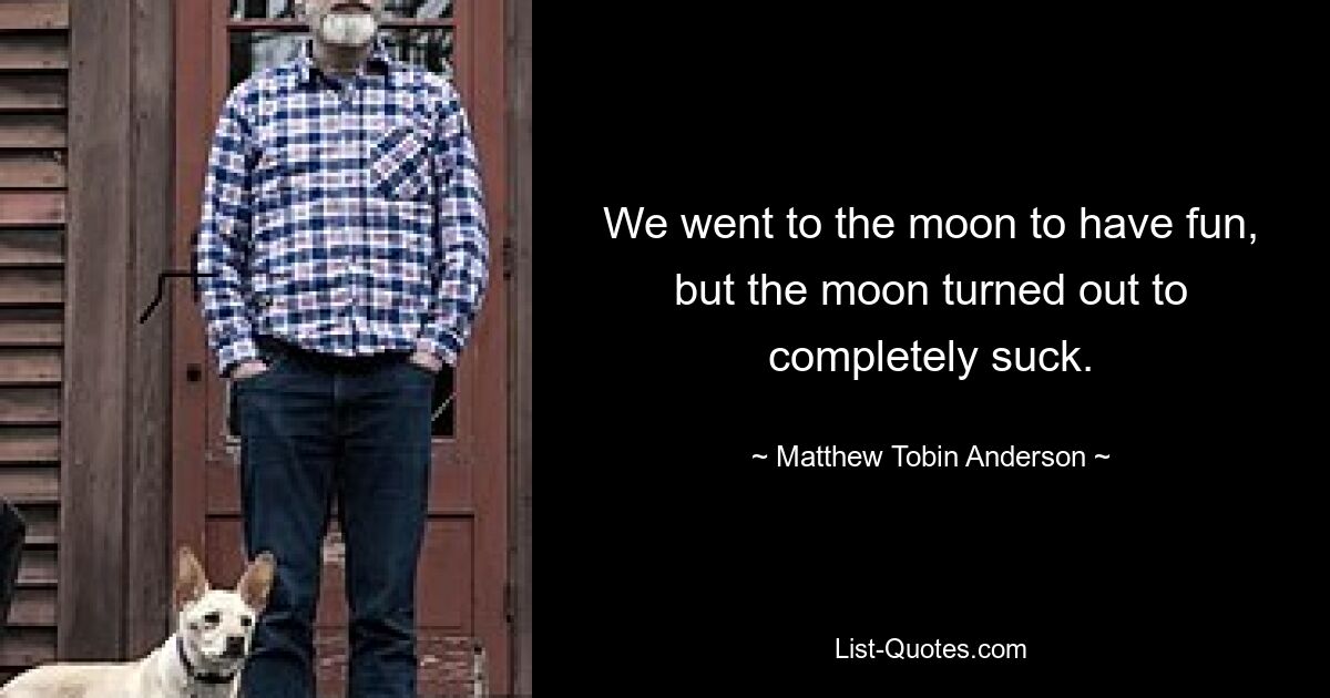 We went to the moon to have fun, but the moon turned out to completely suck. — © Matthew Tobin Anderson