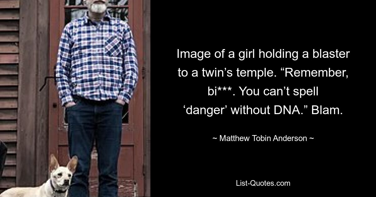 Image of a girl holding a blaster to a twin’s temple. “Remember, bi***. You can’t spell ‘danger’ without DNA.” Blam. — © Matthew Tobin Anderson