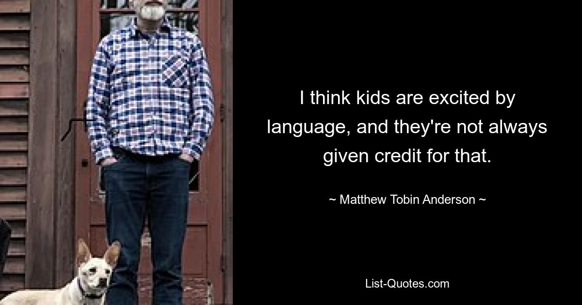 I think kids are excited by language, and they're not always given credit for that. — © Matthew Tobin Anderson