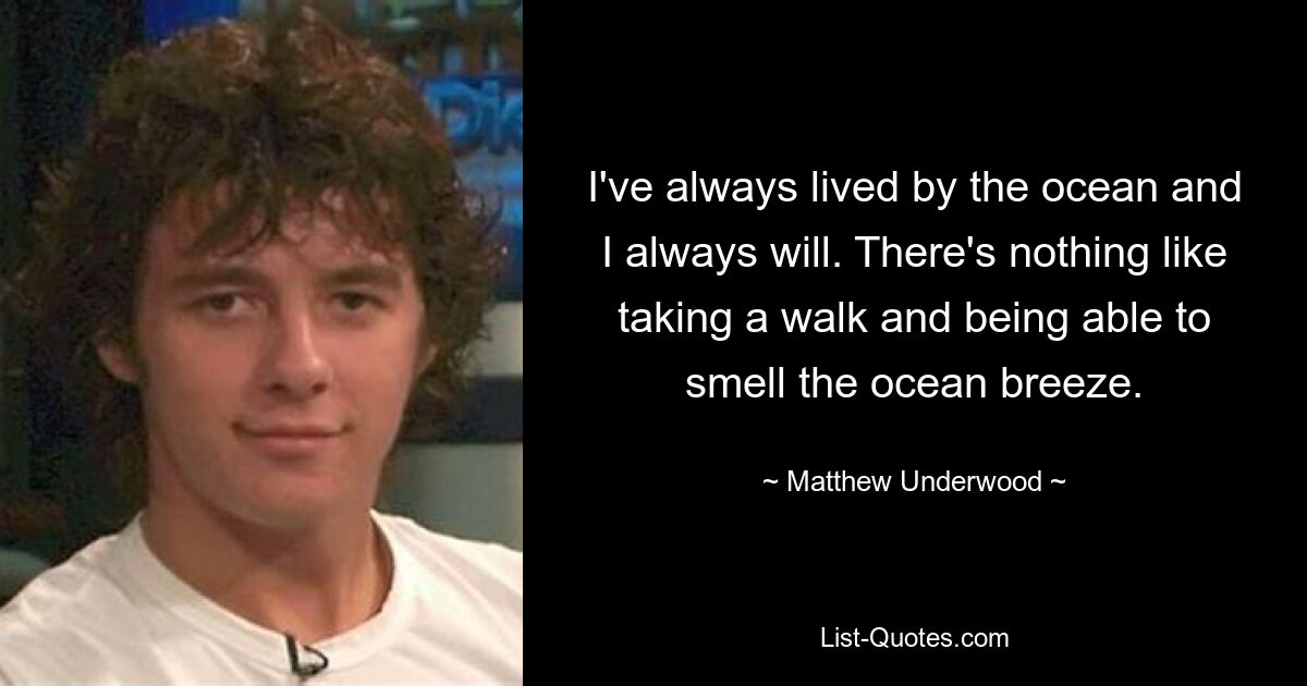 I've always lived by the ocean and I always will. There's nothing like taking a walk and being able to smell the ocean breeze. — © Matthew Underwood