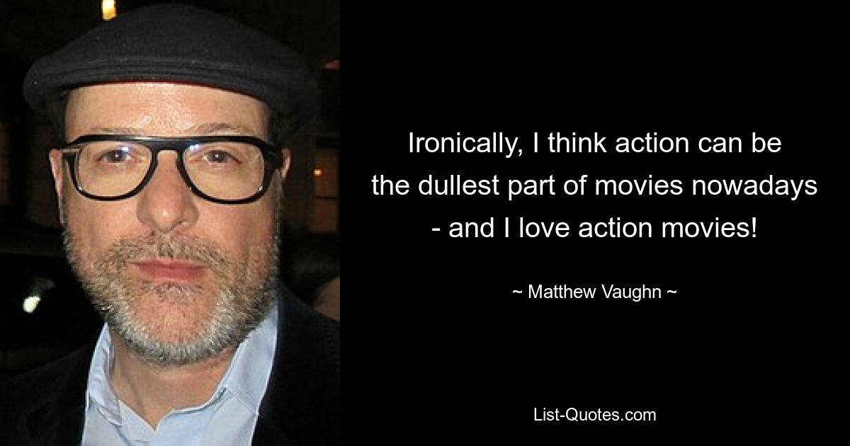 Ironically, I think action can be the dullest part of movies nowadays - and I love action movies! — © Matthew Vaughn