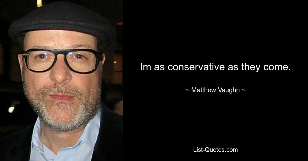 Im as conservative as they come. — © Matthew Vaughn