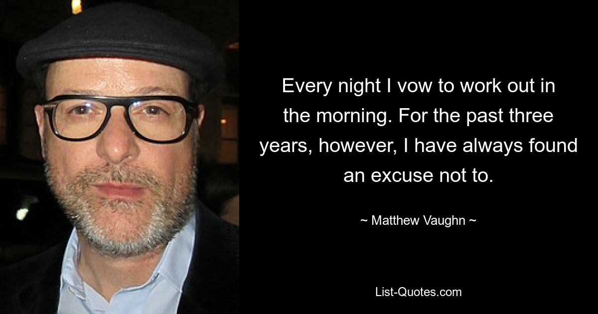 Every night I vow to work out in the morning. For the past three years, however, I have always found an excuse not to. — © Matthew Vaughn