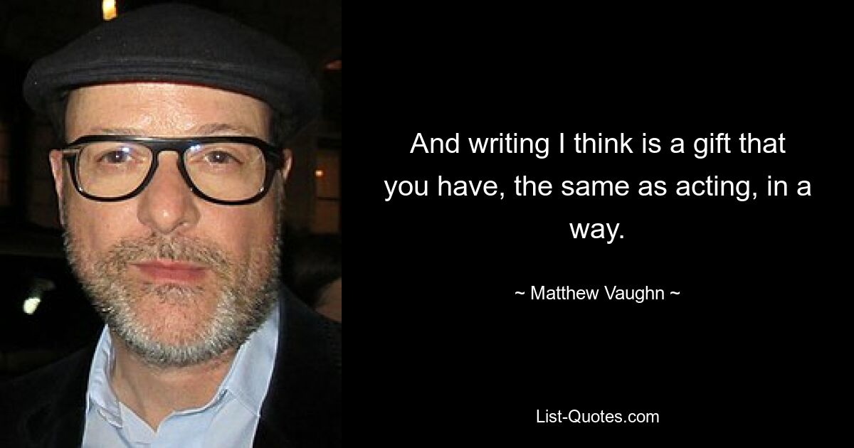 And writing I think is a gift that you have, the same as acting, in a way. — © Matthew Vaughn