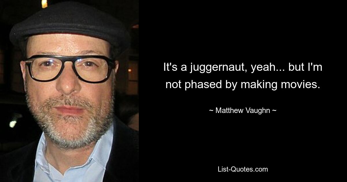 It's a juggernaut, yeah... but I'm not phased by making movies. — © Matthew Vaughn