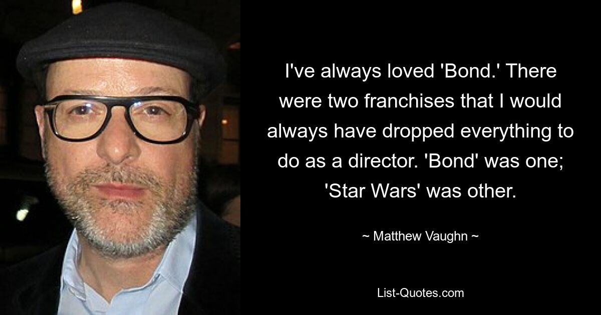 I've always loved 'Bond.' There were two franchises that I would always have dropped everything to do as a director. 'Bond' was one; 'Star Wars' was other. — © Matthew Vaughn