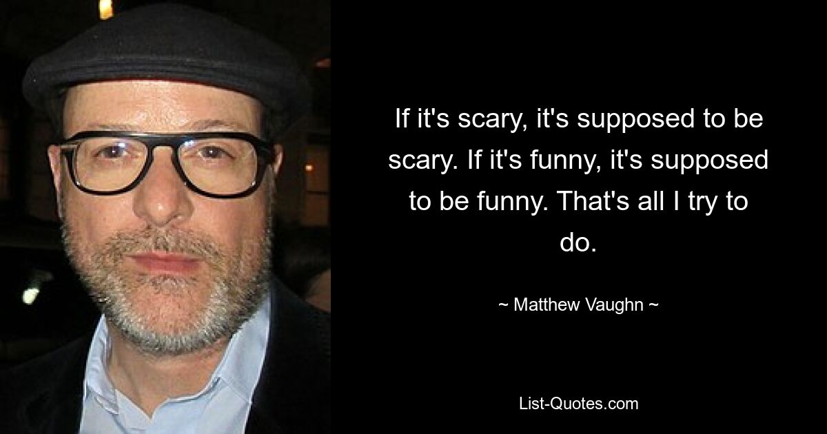 If it's scary, it's supposed to be scary. If it's funny, it's supposed to be funny. That's all I try to do. — © Matthew Vaughn