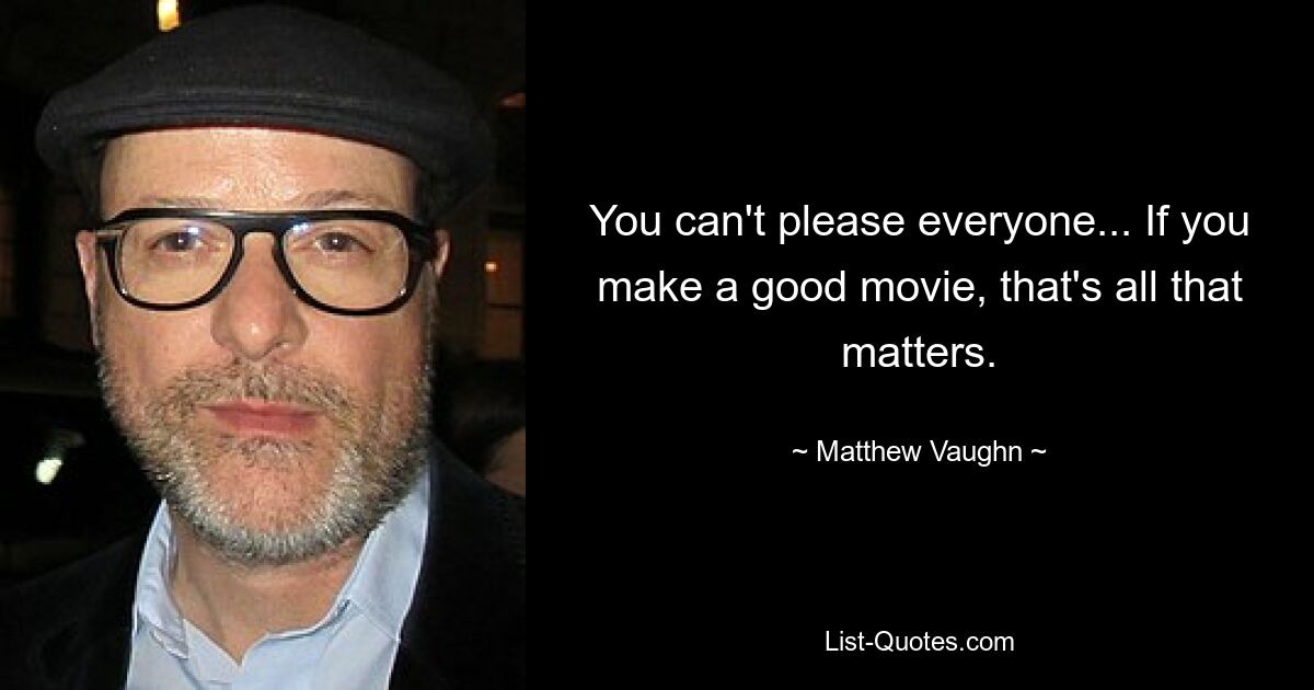 You can't please everyone... If you make a good movie, that's all that matters. — © Matthew Vaughn