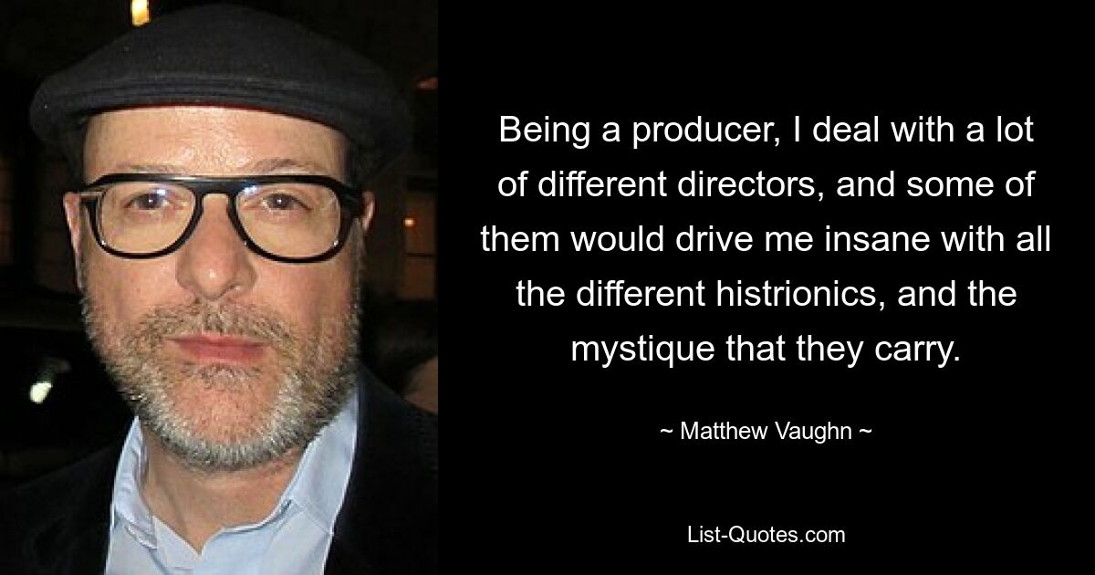 Being a producer, I deal with a lot of different directors, and some of them would drive me insane with all the different histrionics, and the mystique that they carry. — © Matthew Vaughn