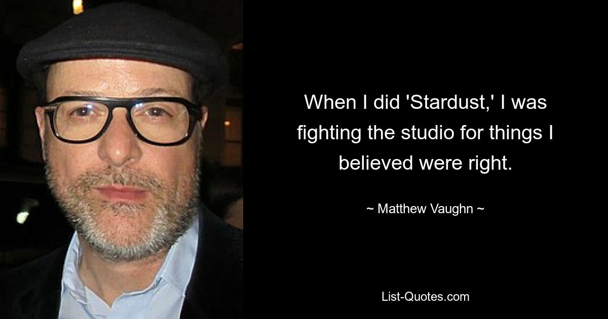 When I did 'Stardust,' I was fighting the studio for things I believed were right. — © Matthew Vaughn