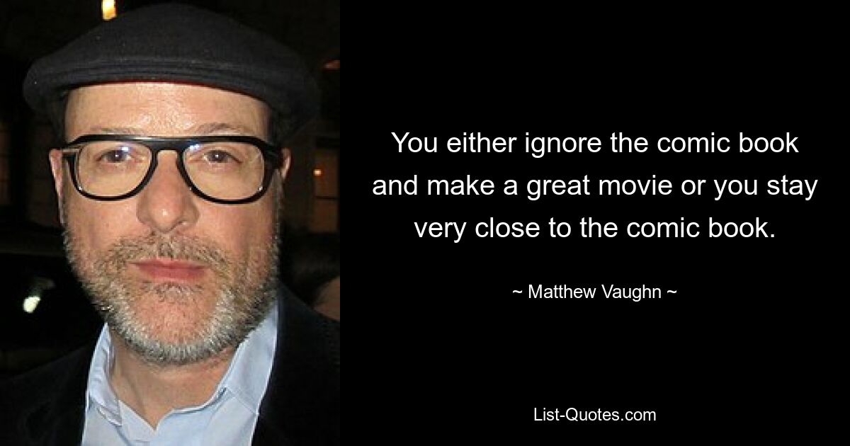 You either ignore the comic book and make a great movie or you stay very close to the comic book. — © Matthew Vaughn