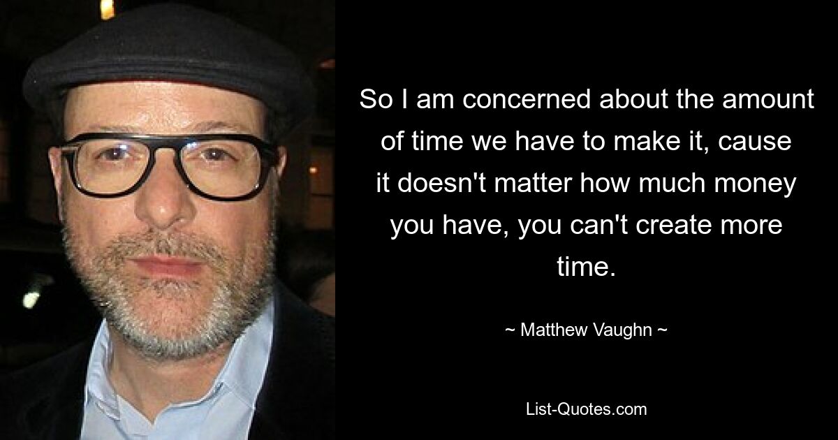 So I am concerned about the amount of time we have to make it, cause it doesn't matter how much money you have, you can't create more time. — © Matthew Vaughn